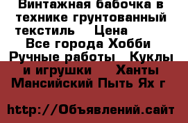 Винтажная бабочка в технике грунтованный текстиль. › Цена ­ 500 - Все города Хобби. Ручные работы » Куклы и игрушки   . Ханты-Мансийский,Пыть-Ях г.